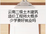云南二级土木建筑造价工程师大概多少学费好就业吗