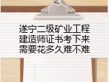 遂宁二级矿业工程建造师证书考下来需要花多久难不难