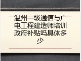 温州一级通信与广电工程建造师培训政府补贴吗具体多少