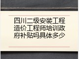 四川二级安装工程造价工程师培训政府补贴吗具体多少