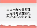 嘉兴水利专业监理工程师考试在哪报名培训机构怎么找