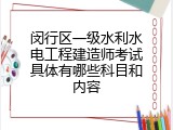 闵行区一级水利水电工程建造师考试具体有哪些科目和内容
