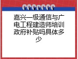 嘉兴一级通信与广电工程建造师培训政府补贴吗具体多少