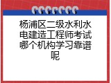 杨浦区二级水利水电建造工程师考试哪个机构学习靠谱呢