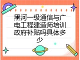 黑河一级通信与广电工程建造师培训政府补贴吗具体多少
