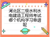 河北区二级水利水电建造工程师考试哪个机构学习靠谱呢