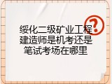 绥化二级矿业工程建造师是机考还是笔试考场在哪里