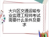 大兴区交通运输专业监理工程师考试需要什么条件及要求