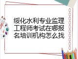 绥化水利专业监理工程师考试在哪报名培训机构怎么找