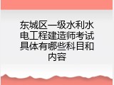 东城区一级水利水电工程建造师考试具体有哪些科目和内容