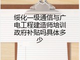 绥化一级通信与广电工程建造师培训政府补贴吗具体多少