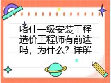 喀什一级安装工程造价工程师有前途吗，为什么？详解