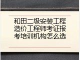 和田二级安装工程造价工程师考证报考培训机构怎么选