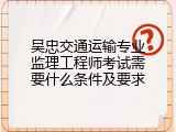 吴忠交通运输专业监理工程师考试需要什么条件及要求