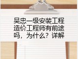 吴忠一级安装工程造价工程师有前途吗，为什么？详解