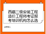 西藏二级安装工程造价工程师考证报考培训机构怎么选