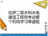 拉萨二级水利水电建造工程师考试哪个机构学习靠谱呢