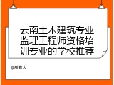 云南土木建筑专业监理工程师资格培训专业的学校推荐