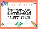 北海二级水利水电建造工程师考试哪个机构学习靠谱呢