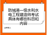 防城港一级水利水电工程建造师考试具体有哪些科目和内容