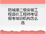 防城港二级安装工程造价工程师考证报考培训机构怎么选