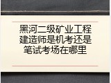 黑河二级矿业工程建造师是机考还是笔试考场在哪里