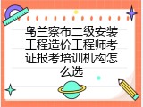 乌兰察布二级安装工程造价工程师考证报考培训机构怎么选