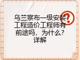 乌兰察布一级安装工程造价工程师有前途吗，为什么？详解