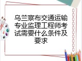 乌兰察布交通运输专业监理工程师考试需要什么条件及要求