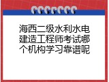 海西二级水利水电建造工程师考试哪个机构学习靠谱呢