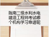 陇南二级水利水电建造工程师考试哪个机构学习靠谱呢