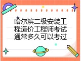 哈尔滨二级安装工程造价工程师考试通常多久可以考过