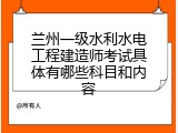 兰州一级水利水电工程建造师考试具体有哪些科目和内容