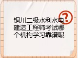 铜川二级水利水电建造工程师考试哪个机构学习靠谱呢