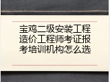 宝鸡二级安装工程造价工程师考证报考培训机构怎么选
