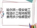 哈尔滨一级安装工程造价工程师报班费用多少钱哪里好
