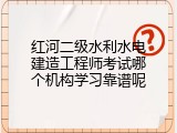 红河二级水利水电建造工程师考试哪个机构学习靠谱呢