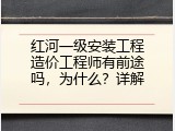 红河一级安装工程造价工程师有前途吗，为什么？详解