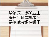 哈尔滨二级矿业工程建造师是机考还是笔试考场在哪里