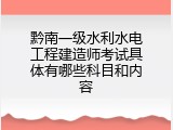 黔南一级水利水电工程建造师考试具体有哪些科目和内容