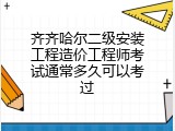 齐齐哈尔二级安装工程造价工程师考试通常多久可以考过