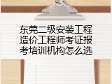 东莞二级安装工程造价工程师考证报考培训机构怎么选