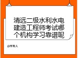 清远二级水利水电建造工程师考试哪个机构学习靠谱呢