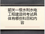韶关一级水利水电工程建造师考试具体有哪些科目和内容
