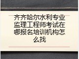 齐齐哈尔水利专业监理工程师考试在哪报名培训机构怎么找
