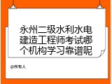 永州二级水利水电建造工程师考试哪个机构学习靠谱呢