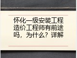 怀化一级安装工程造价工程师有前途吗，为什么？详解