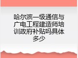 哈尔滨一级通信与广电工程建造师培训政府补贴吗具体多少