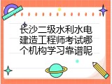 长沙二级水利水电建造工程师考试哪个机构学习靠谱呢