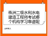 株洲二级水利水电建造工程师考试哪个机构学习靠谱呢